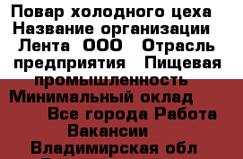 Повар холодного цеха › Название организации ­ Лента, ООО › Отрасль предприятия ­ Пищевая промышленность › Минимальный оклад ­ 18 000 - Все города Работа » Вакансии   . Владимирская обл.,Вязниковский р-н